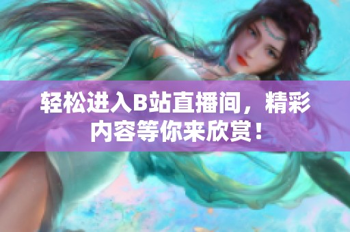 輕松進(jìn)入B站直播間，精彩內(nèi)容等你來(lái)欣賞！
