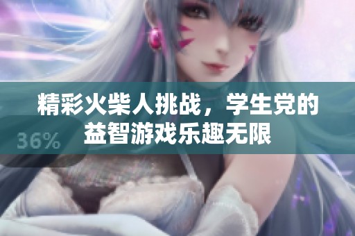 精彩火柴人挑戰(zhàn)，學(xué)生黨的益智游戲樂趣無限