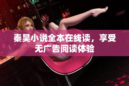 秦昊小說全本在線讀，享受無廣告閱讀體驗(yàn)