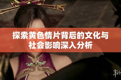 探索黃色情片背后的文化與社會(huì)影響深入分析