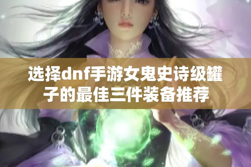 選擇dnf手游女鬼史詩級罐子的最佳三件裝備推薦