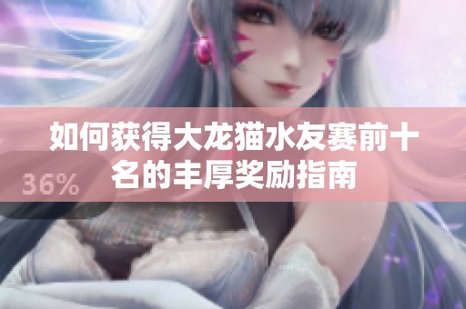 如何獲得大龍貓水友賽前十名的豐厚獎(jiǎng)勵(lì)指南