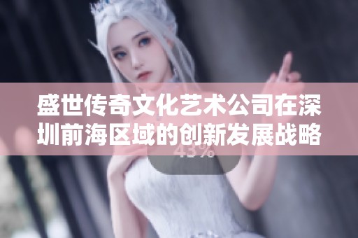 盛世傳奇文化藝術(shù)公司在深圳前海區(qū)域的創(chuàng)新發(fā)展戰(zhàn)略