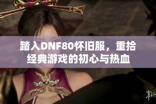 踏入DNF80懷舊服，重拾經(jīng)典游戲的初心與熱血