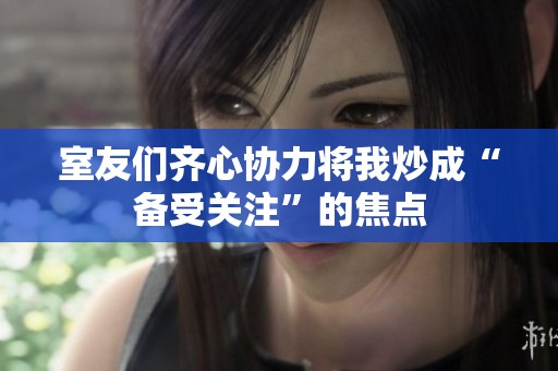 室友們齊心協(xié)力將我炒成“備受關注”的焦點