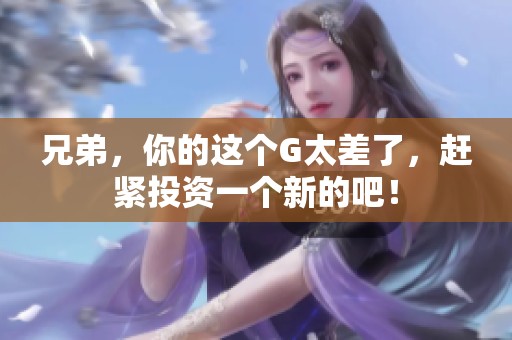 兄弟，你的這個G太差了，趕緊投資一個新的吧！