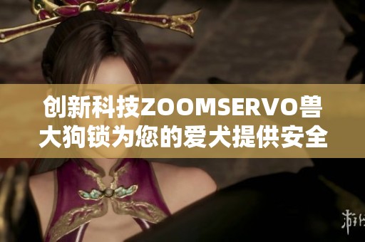 創(chuàng)新科技ZOOMSERVO獸大狗鎖為您的愛犬提供安全保護(hù)