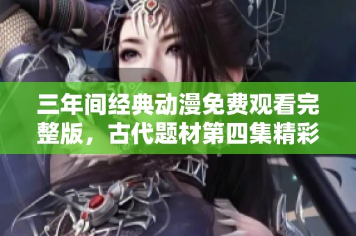 三年間經(jīng)典動漫免費觀看完整版，古代題材第四集精彩上線