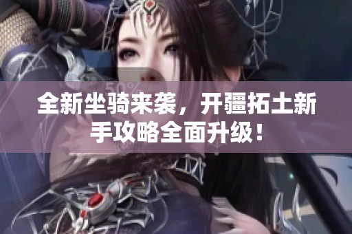 全新坐騎來襲，開疆拓土新手攻略全面升級(jí)！