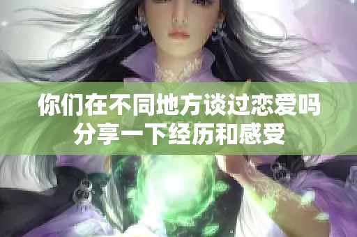 你們在不同地方談過戀愛嗎分享一下經(jīng)歷和感受