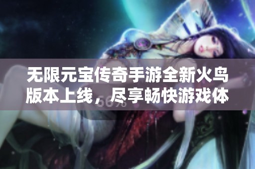 無(wú)限元寶傳奇手游全新火鳥(niǎo)版本上線，盡享暢快游戲體驗(yàn)