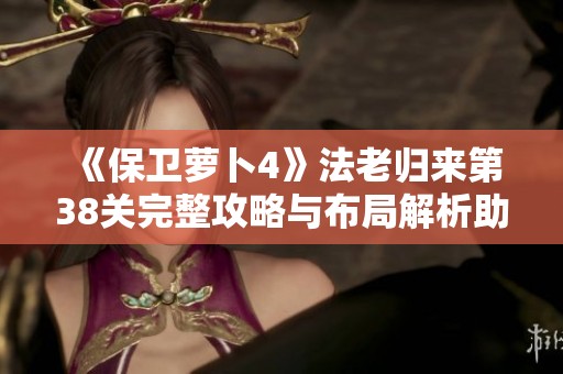 《保衛(wèi)蘿卜4》法老歸來第38關(guān)完整攻略與布局解析助你輕松通關(guān)