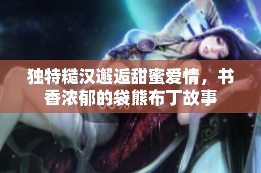 獨特糙漢邂逅甜蜜愛情，書香濃郁的袋熊布丁故事