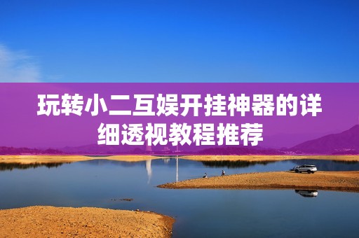 玩轉(zhuǎn)小二互娛開掛神器的詳細透視教程推薦
