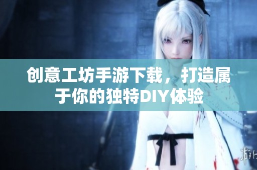創(chuàng)意工坊手游下載,打造屬于你的獨(dú)特DIY體驗(yàn) 創(chuàng)意工坊手游下載,打造屬于你的獨(dú)特DIY體驗(yàn)