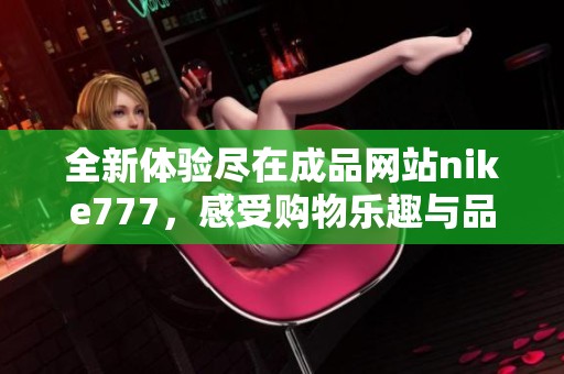 全新體驗盡在成品網(wǎng)站nike777，感受購物樂趣與品質(zhì)保證