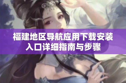 福建地區(qū)導(dǎo)航應(yīng)用下載安裝入口詳細(xì)指南與步驟