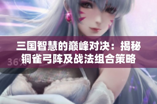 三國(guó)智慧的巔峰對(duì)決：揭秘銅雀弓陣及戰(zhàn)法組合策略