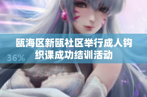 甌海區(qū)新甌社區(qū)舉行成人鉤織課成功結(jié)訓(xùn)活動