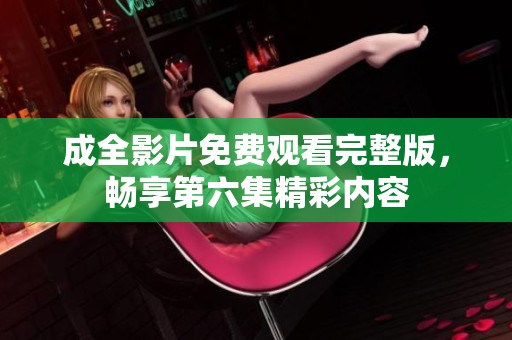成全影片免費觀看完整版，暢享第六集精彩內(nèi)容