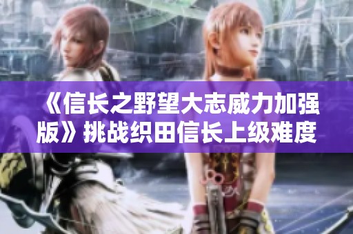 《信長之野望大志威力加強版》挑戰(zhàn)織田信長上級難度劇情全解密