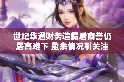 世紀(jì)華通財(cái)務(wù)造假后商譽(yù)仍居高難下 盈余情況引關(guān)注