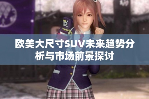 歐美大尺寸SUV未來(lái)趨勢(shì)分析與市場(chǎng)前景探討