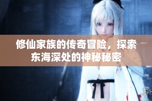 修仙家族的傳奇冒險，探索東海深處的神秘秘密
