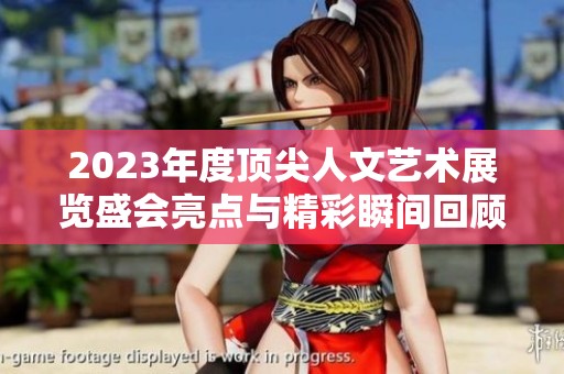 2023年度頂尖人文藝術(shù)展覽盛會亮點與精彩瞬間回顧