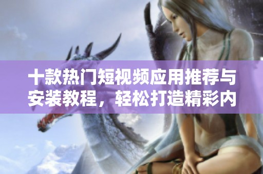 十款熱門短視頻應(yīng)用推薦與安裝教程，輕松打造精彩內(nèi)容