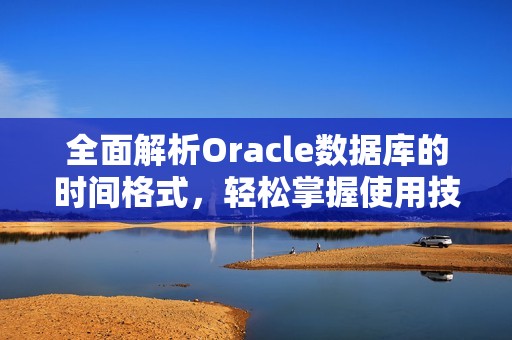 全面解析Oracle數(shù)據(jù)庫的時間格式，輕松掌握使用技巧