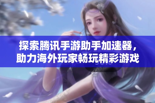探索騰訊手游助手加速器，助力海外玩家暢玩精彩游戲體驗(yàn)