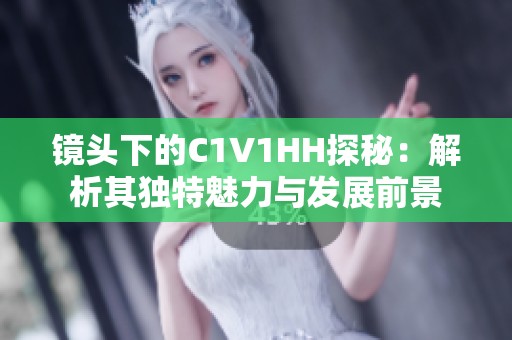 鏡頭下的C1V1HH探秘：解析其獨特魅力與發(fā)展前景
