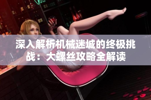 深入解析機械迷城的終極挑戰(zhàn)：大螺絲攻略全解讀