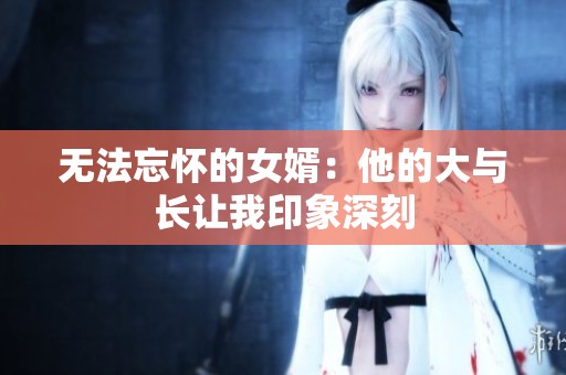 無法忘懷的女婿：他的大與長讓我印象深刻