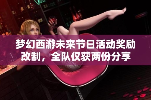 夢幻西游未來節(jié)日活動獎勵改制，全隊僅獲兩份分享