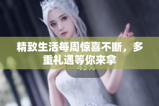 精致生活每周驚喜不斷，多重禮遇等你來拿