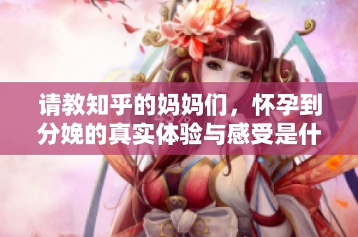 請(qǐng)教知乎的媽媽們，懷孕到分娩的真實(shí)體驗(yàn)與感受是什么樣的？