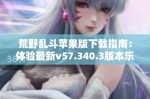 荒野亂斗蘋果版下載指南：體驗最新v57.340.3版本樂趣