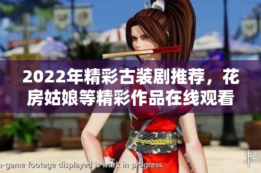 2022年精彩古裝劇推薦，花房姑娘等精彩作品在線觀看全集