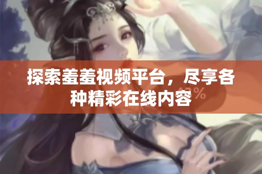 探索羞羞視頻平臺(tái)，盡享各種精彩在線內(nèi)容