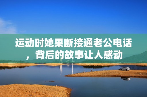 運(yùn)動(dòng)時(shí)她果斷接通老公電話，背后的故事讓人感動(dòng)