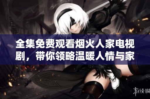 全集免費觀看煙火人家電視劇，帶你領(lǐng)略溫暖人情與家庭故事