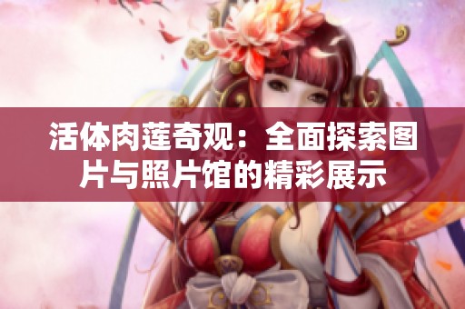 活體肉蓮奇觀：全面探索圖片與照片館的精彩展示