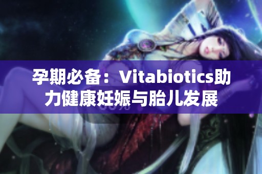 孕期必備：Vitabiotics助力健康妊娠與胎兒發(fā)展