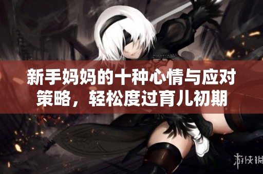 新手媽媽的十種心情與應對策略，輕松度過育兒初期