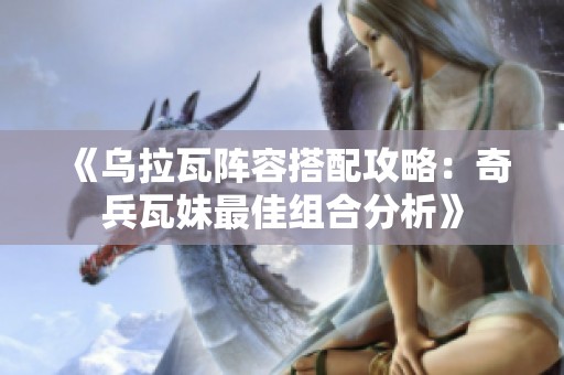 《烏拉瓦陣容搭配攻略：奇兵瓦妹最佳組合分析》