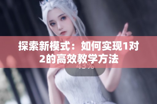 探索新模式：如何實(shí)現(xiàn)1對(duì)2的高效教學(xué)方法