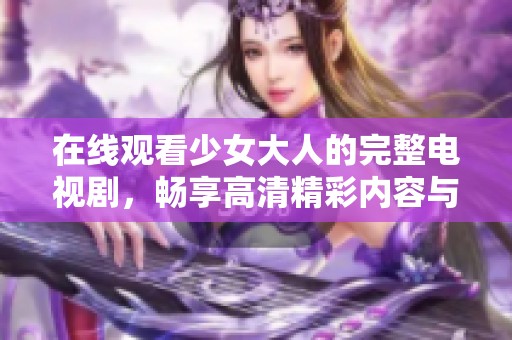 在線觀看少女大人的完整電視劇，暢享高清精彩內(nèi)容與劇情揭秘