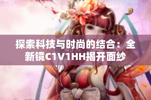 探索科技與時(shí)尚的結(jié)合：全新鏡C1V1HH揭開(kāi)面紗